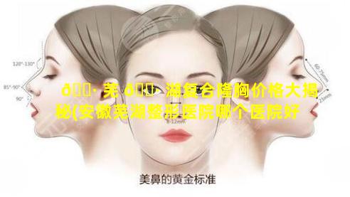 🌷 芜 🌷 湖复合隆胸价格大揭秘(安徽芜湖整形医院哪个医院好)